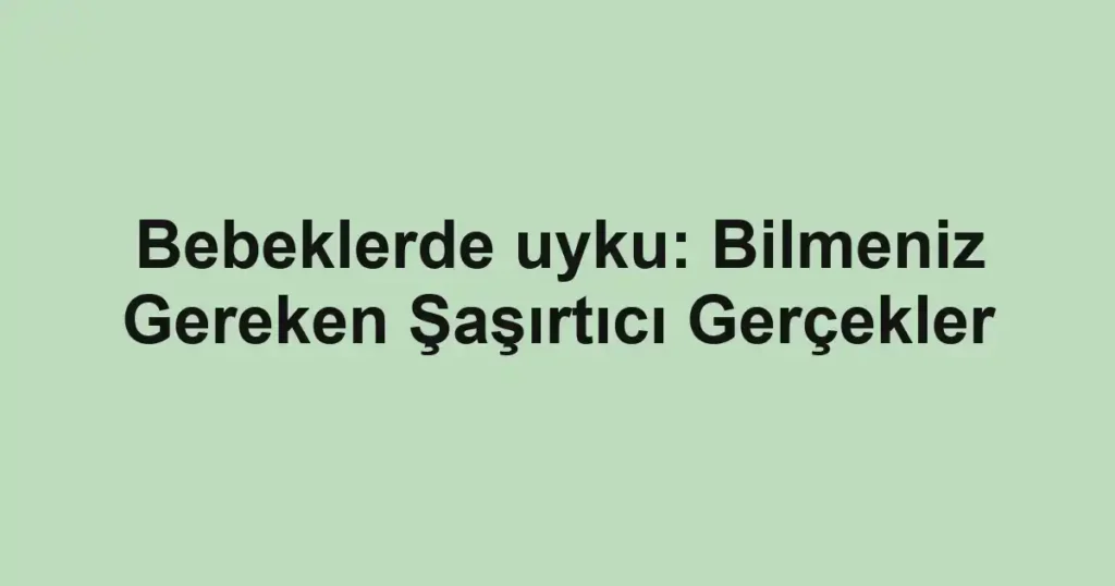 Bebeklerde uyku: Bilmeniz Gereken Şaşırtıcı Gerçekler