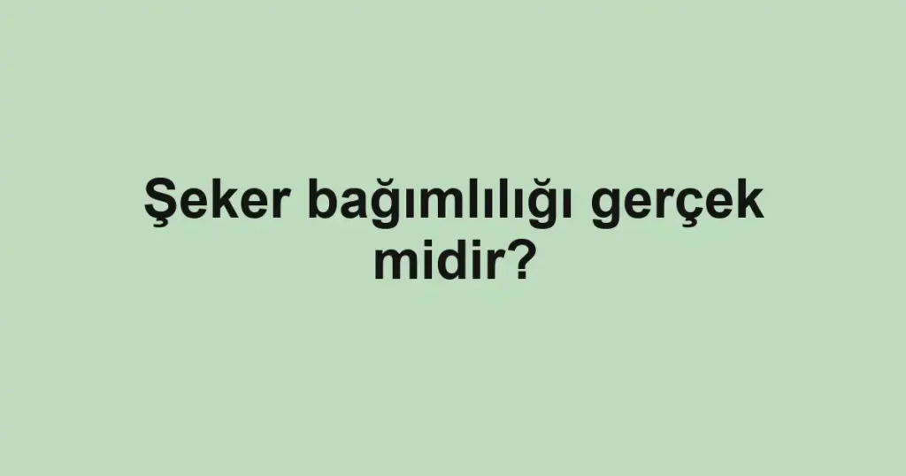 Şeker bağımlılığı gerçek midir?